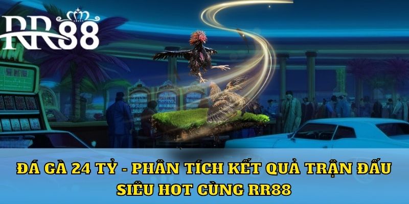 Đá gà 24 tỷ - phân tích kết quả siêu hot